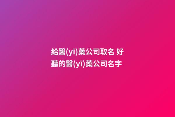 給醫(yī)藥公司取名 好聽的醫(yī)藥公司名字